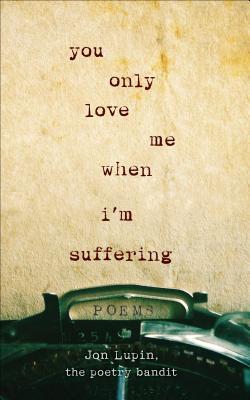 You Only Love Me When I'm Suffering: Poems by Jon Lupin