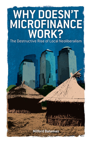 Why Doesn't Microfinance Work?: The Destructive Rise of Local Neoliberalism book by Milford Bateman