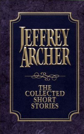 The Collected Short Stories : Jeffrey Archer's Previously Published Stories, Compiled for the First Time in One Definitive Volume