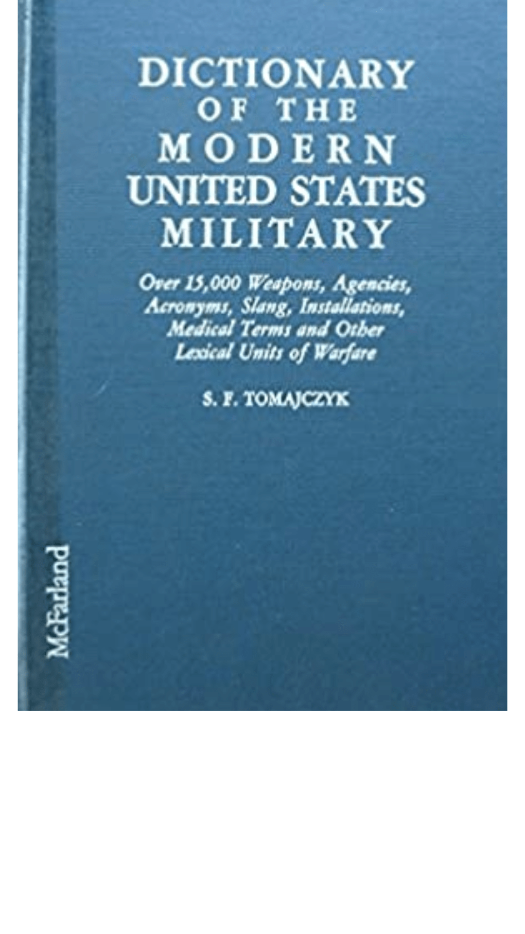 Dictionary of the Modern United States Military : Over 15, 000 Weapons, Agencies, Acronyms, Slang, Installations, Medical Terms and Other Lexical Units of Warfare