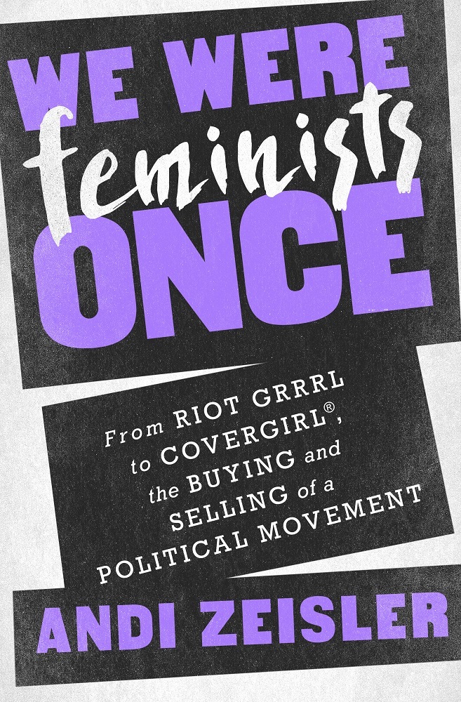 We Were Feminists Once: From Riot Grrrl to CoverGirl, the Buying and Selling of a Political Movement book by Andi Zeisler
