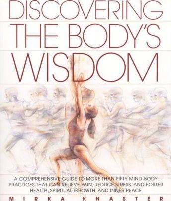 Discovering the Body's Wisdom : A Comprehensive Guide to More Than Fifty Mind-Body Practices That Can Relieve Pain, Reduce Stress, and Foster Health, Spiritual Growth, and Inner Peace
