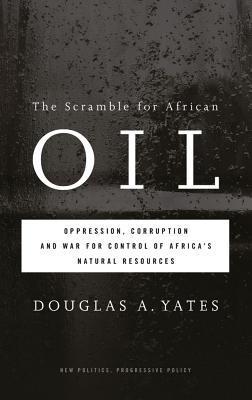 The Scramble for African Oil: Oppression, Corruption and War for Control of Africa's Natural Resources (New Politics, Progressive Policy book by Douglas A. Yates