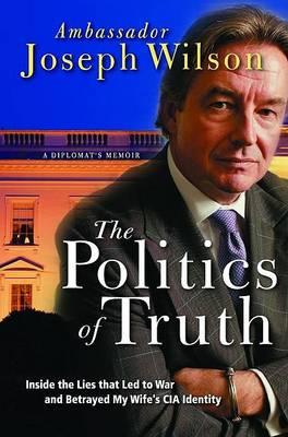 The Politics of Truth : A Diplomat's Memoir - Inside the Lies That Led to War and Betrayed My Wife's CIA Identity