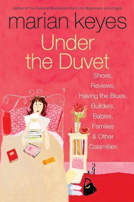 Under the Duvet: Shoes, Reviews, Having the Blues, Builders, Babies, Families and Other Calamities book by Marian Keyes