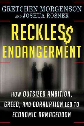 Reckless Endangerment : How Outsized Ambition, Greed, and Corruption Led to Economic Armageddon