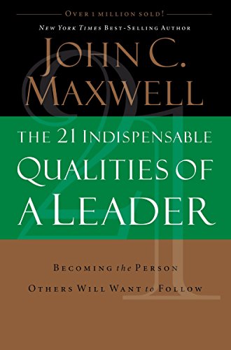 The 21 Indispensable Qualities of a Leader: Becoming the Person Others Will Want to Follow by John C. Maxwell