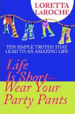Life is Short - Wear Your Party Pants : Ten Simple Truths That Lead to an Amazing Life