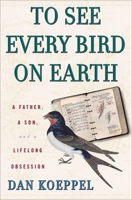 To See Every Bird on Earth : A Father, a Son, and a Lifelong Obsession