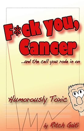 Fuck you Cancer.. and the cell you rode in on: Humorously toxic book by Ritch Gaiti