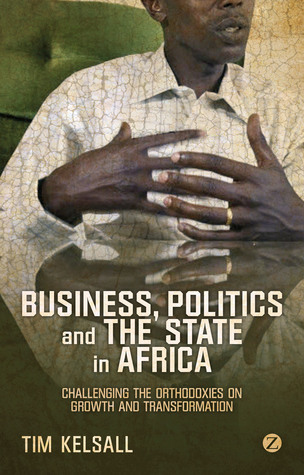 Business, Politics, and the State in Africa: Challenging the Orthodoxies on Growth and Transformation book by Tim Kelsall