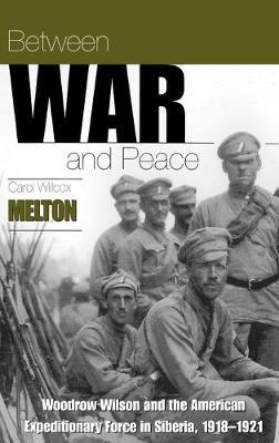Between War and Peace : Woodrow Wilson and the American Expeditionary Force in Siberia, 1918-1921 / by Carol Willcox Melton.