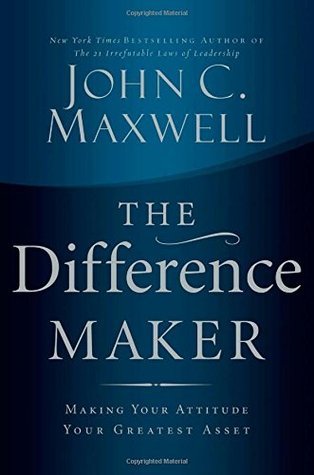 The Difference Maker: Making Your Attitude Your Greatest Asset by John C. Maxwell