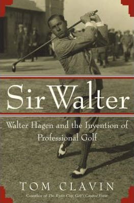 Sir Walter : Walter Hagen and the Invention of Professional Golf