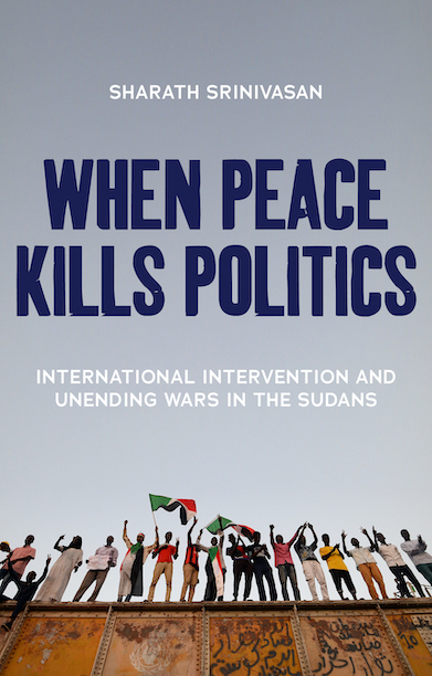 When Peace Kills Politics: International Intervention and Unending Wars in the Sudans book by Sharath Srinivasan