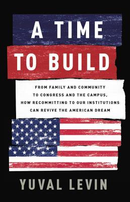 A Time to Build: From Family and Community to Congress and the Campus, How Recommitting to Our Institutions Can Revive the American Dream book by Yuval Levin