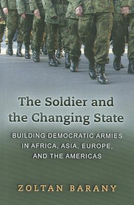 The Soldier and the Changing State: Building Democratic Armies in Africa, Asia, Europe, and the Americas book by Zoltan D. Barany