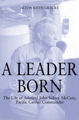 A Leader Born : The Life of Admiral John Sidney Mccain, Pacific Carrier Commander