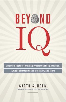 Beyond IQ: Scientific Tools for Training Problem Solving, Intuition, Emotional Intelligence, Creativity, and More book by Garth Sundem