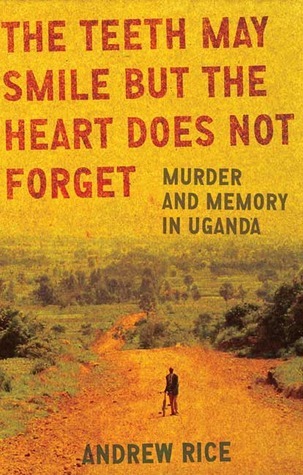 The Teeth May Smile but the Heart Does Not Forget: Murder and Memory in Uganda book by Andrew Rice