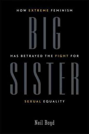 Big Sister : How Extreme Feminism Has Betrayed the Fight for Sexual Equality