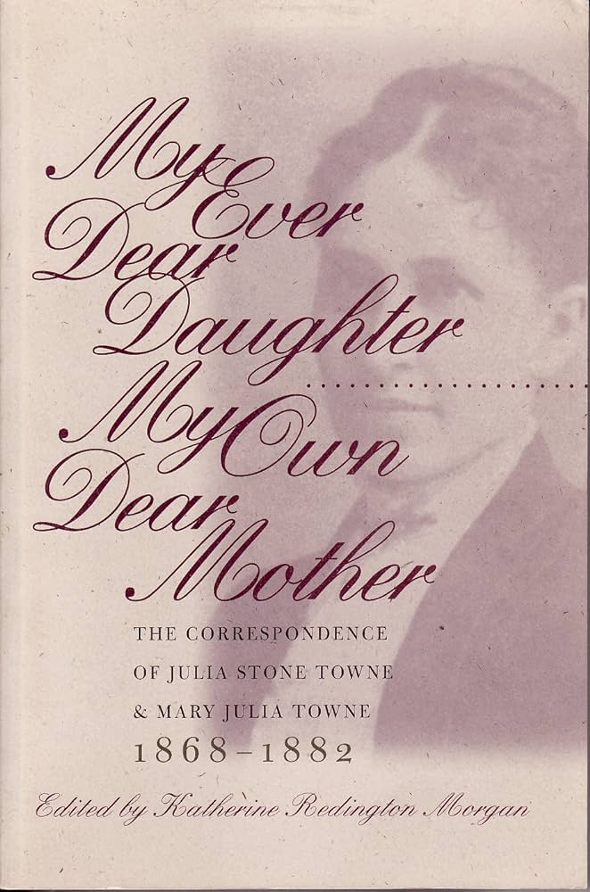 My Ever Dear Daughter, My Own Dear Mother: Correspondence of Julia Stone Towne and Mary Julia Towne, 1868-82