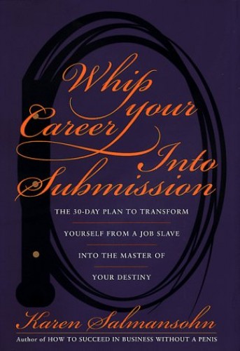 Whip Your Career Into Submission: The 30-Day Plan to Transform Yourself from Job Slave to Master of Your Own Destiny