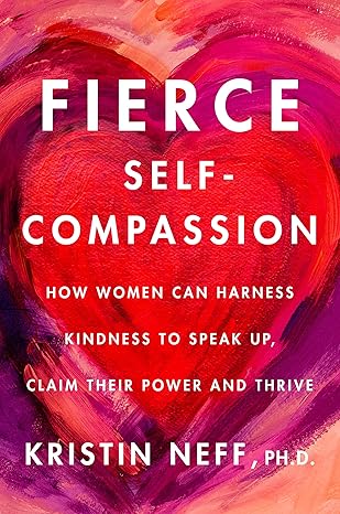Fierce Self-Compassion: How Women Can Harness Kindness to Speak Up, Claim Their Power, and Thrive book by Kristin Neff