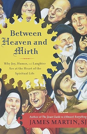 Between Heaven and Mirth: Why Joy, Humor, and Laughter Are at the Heart of the Spiritual Life book by James Martin