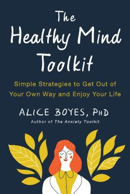 The Healthy Mind Toolkit: Simple Strategies to Get Out of Your Own Way and Enjoy Your Life book by Alice Boyes