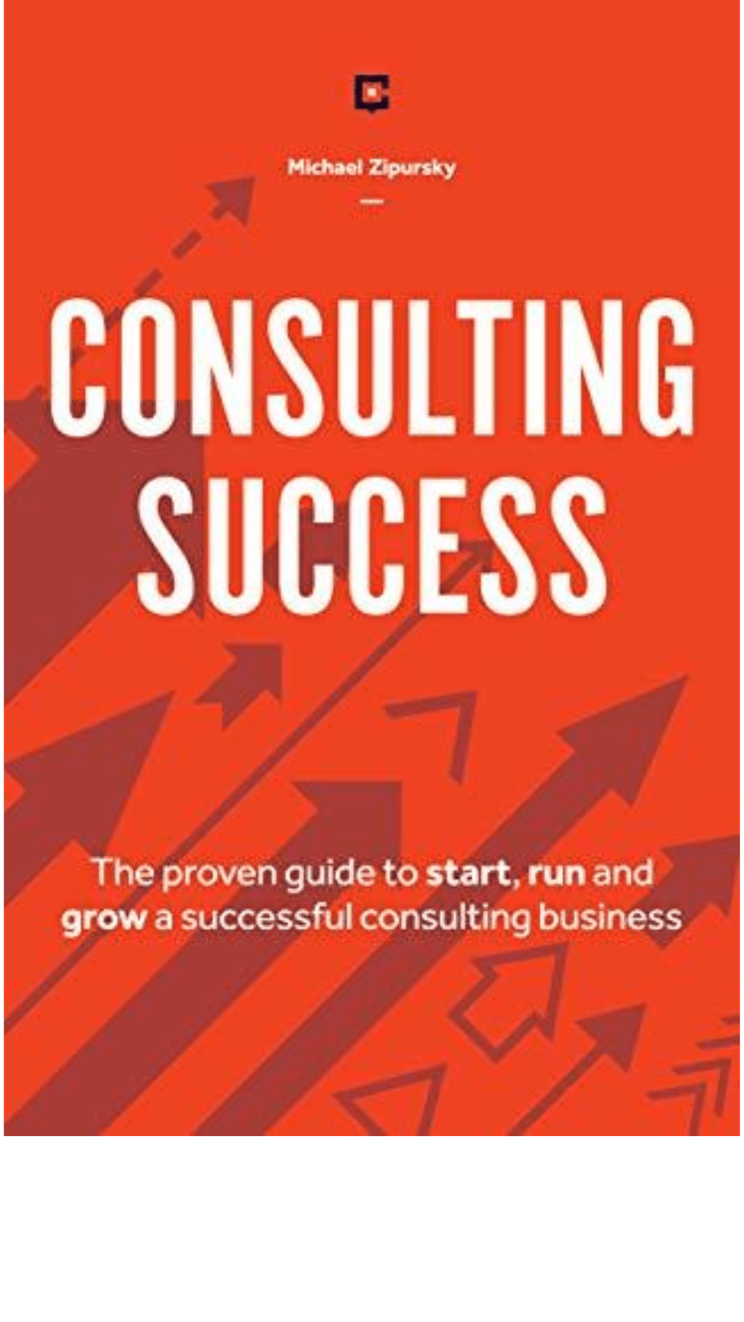 Consulting Success : The Proven Guide to Start, Run and Grow a Successful Consulting Business