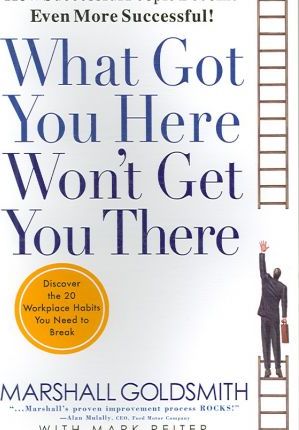 What Got You Here Won't Get You There : How Successful People Become Even More Successful