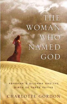 The Woman Who Named God : Abraham's Dilemma and the Birth of Three Faiths