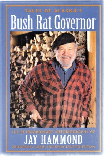 Tales of Alaska's Bush Rat Governor : The Extraordinary Autobiography of Jay Hammond, Wilderness Guide and Reluctant Politician