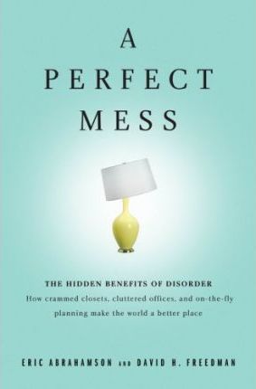 A Perfect Mess : The Hidden Benefits of Disorder - How Crammed Closets, Cluttered Offices, and On-The-Fly Planning Make the World a Better Place