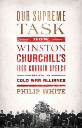Our Supreme Task : How Winston Churchill's Iron Curtain Speech Defined the Cold War Alliance