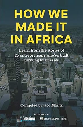 How we made it in Africa: Learn from the stories of 25 entrepreneurs who?ve built thriving businesses by Jaco Maritz