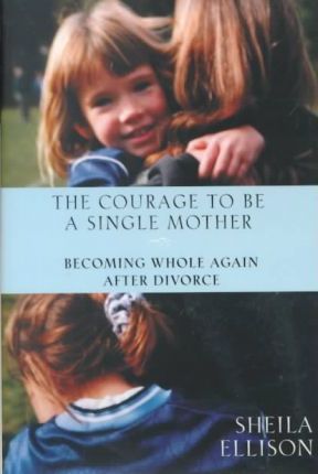 The Courage to be a Single Mother : Becoming Whole Again after Divorce