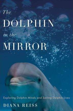 The Dolphin in the Mirror : Exploring Dolphin Minds and Saving Dolphin Lives