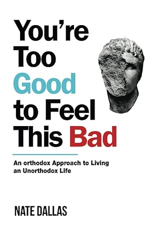 You're Too Good to Feel This Bad: An Orthodox Approach to Living an Unorthodox Life book by Nate Dallas