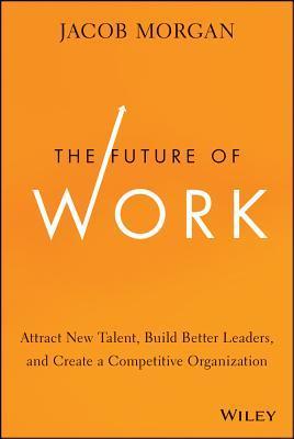 The Future of Work: Attract New Talent, Build Better Leaders, and Create a Competitive Organization book by Jacob Morgan