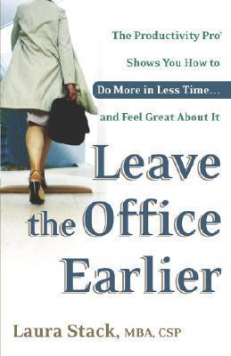 Leave the Office Earlier : The Productivity Pro Shows You How to Do More in Less Time...and Feel Great About It