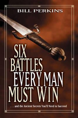 Six Battles Every Man Must Win : . . . and the Ancient Secrets You'll Need to Succeed