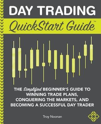 Day Trading QuickStart Guide : The Simplified Beginner's Guide to Winning Trade Plans, Conquering the Markets, and Becoming a Successful Day Trader