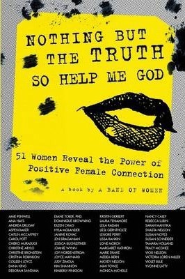 Nothing But the Truth So Help Me God : 51 Women Reveal the Power of Positive Female Connection