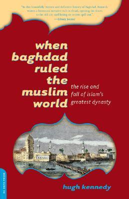When Baghdad Ruled the Muslim World: The Rise and Fall of Islam's Greatest Dynasty book by Hugh Kennedy