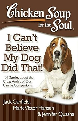 Chicken Soup for the Soul: I Can't Believe My Dog Did That! 101 Stories about the Crazy Antics of Our Canine Companions