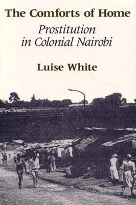 The Comforts of Home: Prostitution in Colonial Nairobi book by Luise White