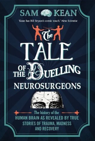 The Tale of the Duelling Neurosurgeons: The History of the Human Brain as Revealed by True Stories of Trauma, Madness, and Recovery book by Sam Kean