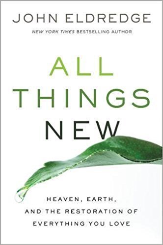 All Things New: Heaven, Earth, and the Restoration of Everything You Love book by John Eldredge